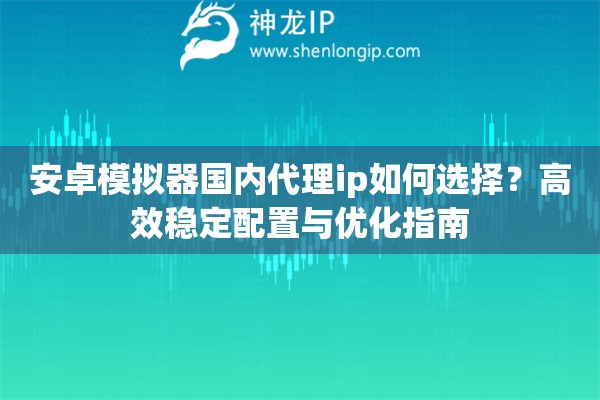 安卓模擬器國內(nèi)代理ip如何選擇？高效穩(wěn)定配置與優(yōu)化指南