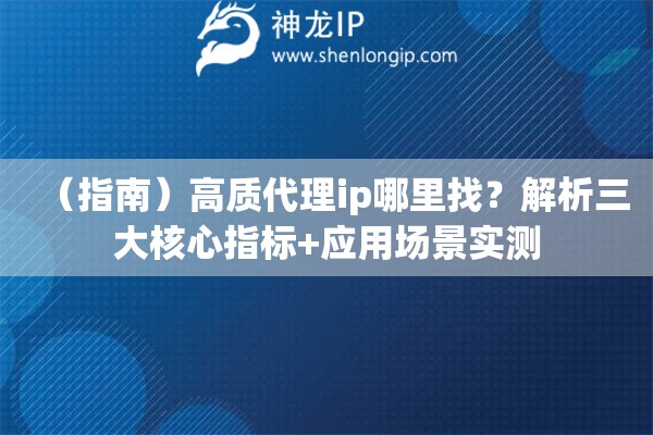 （指南）高質(zhì)代理ip哪里找？解析三大核心指標(biāo)+應(yīng)用場景實(shí)測