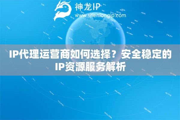 IP代理運(yùn)營商如何選擇？安全穩(wěn)定的IP資源服務(wù)解析