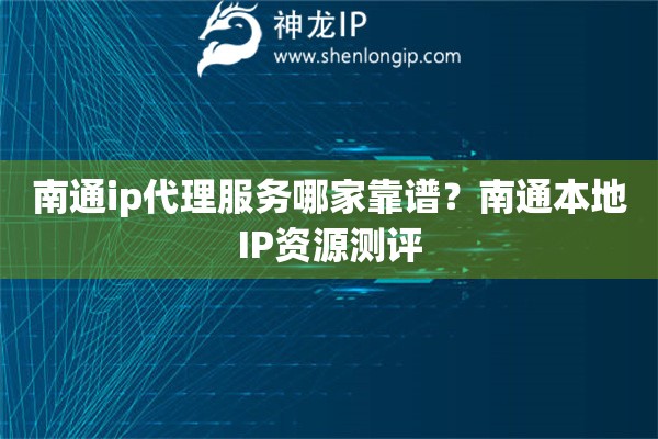 南通ip代理服務(wù)哪家靠譜？南通本地IP資源測(cè)評(píng)