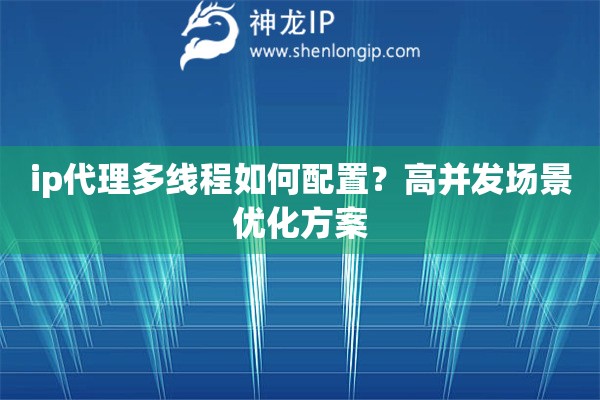 ip代理多線(xiàn)程如何配置？高并發(fā)場(chǎng)景優(yōu)化方案