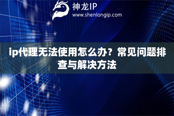 ip代理無(wú)法使用怎么辦？常見(jiàn)問(wèn)題排查與解決方法
