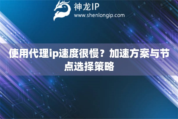使用代理ip速度很慢？加速方案與節(jié)點(diǎn)選擇策略