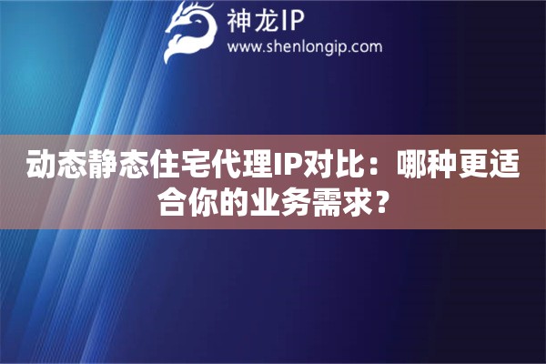 動態(tài)靜態(tài)住宅代理IP對比：哪種更適合你的業(yè)務(wù)需求？