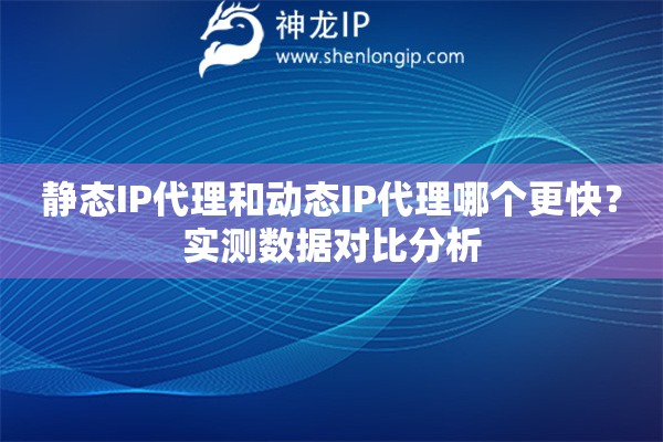 靜態(tài)IP代理和動態(tài)IP代理哪個更快？實(shí)測數(shù)據(jù)對比分析