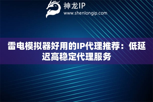 雷電模擬器好用的IP代理推薦：低延遲高穩(wěn)定代理服務(wù)
