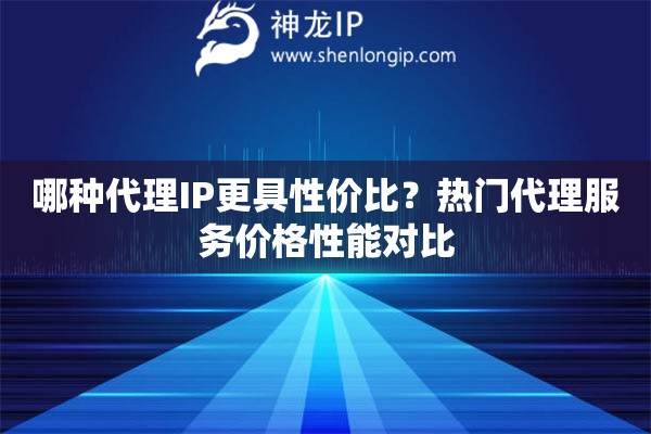 哪種代理IP更具性價(jià)比？熱門代理服務(wù)價(jià)格性能對(duì)比