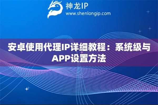 安卓使用代理IP詳細(xì)教程：系統(tǒng)級(jí)與APP設(shè)置方法