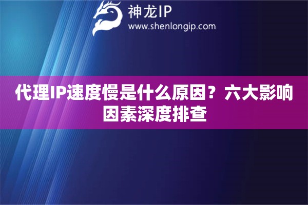 代理IP速度慢是什么原因？六大影響因素深度排查