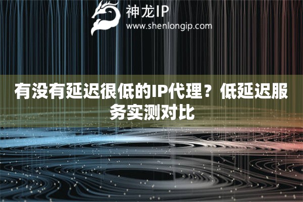 有沒有延遲很低的IP代理？低延遲服務(wù)實(shí)測對(duì)比