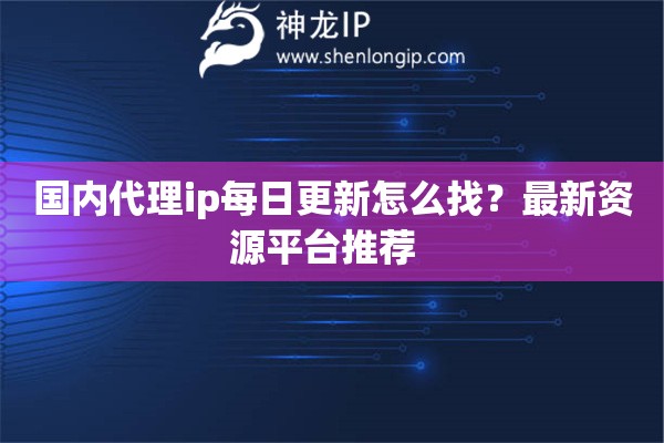 國內(nèi)代理ip每日更新怎么找？最新資源平臺(tái)推薦  