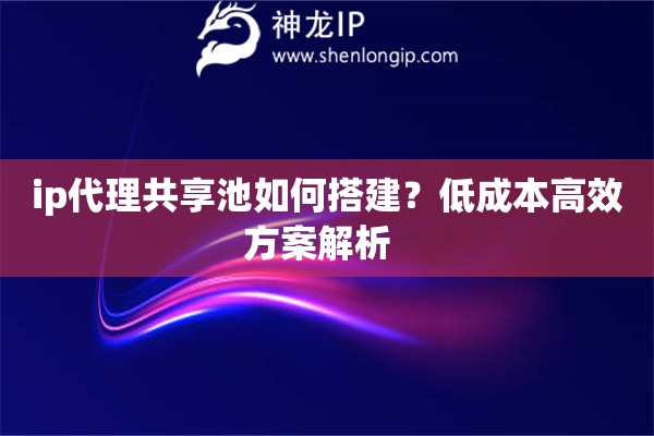 ip代理共享池如何搭建？低成本高效方案解析  