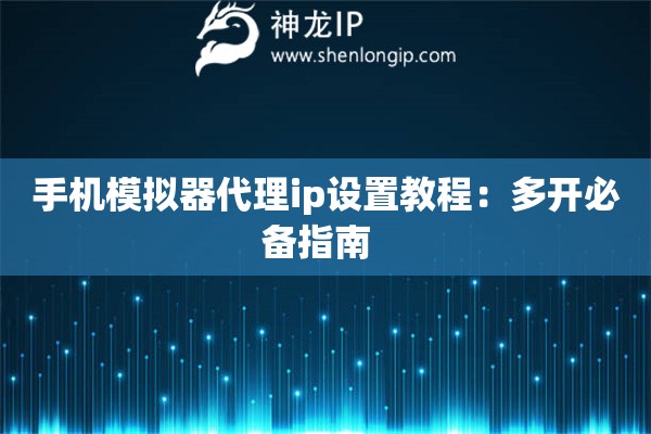 手機(jī)模擬器代理ip設(shè)置教程：多開(kāi)必備指南  