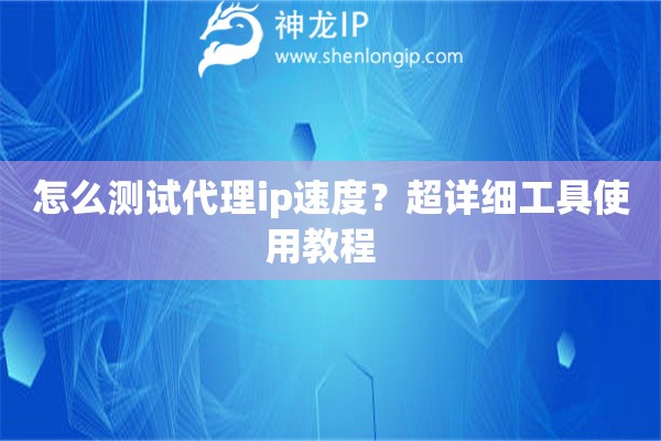 怎么測試代理ip速度？超詳細工具使用教程  