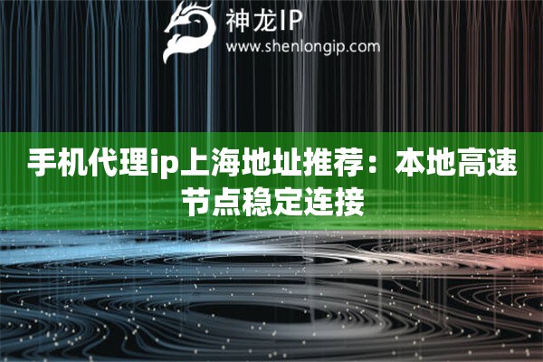 手機代理ip上海地址推薦：本地高速節(jié)點穩(wěn)定連接