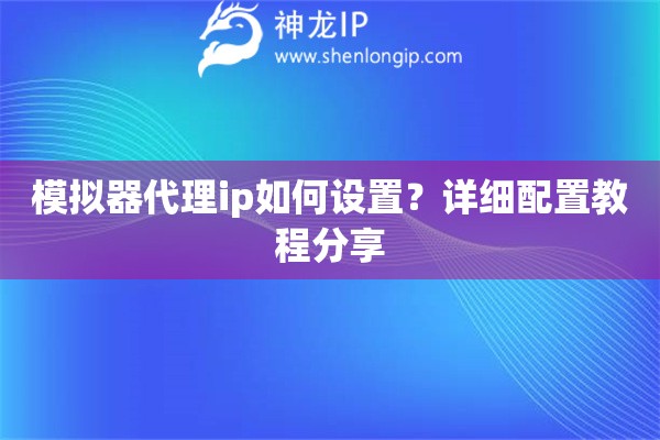 模擬器代理ip如何設(shè)置？詳細配置教程分享