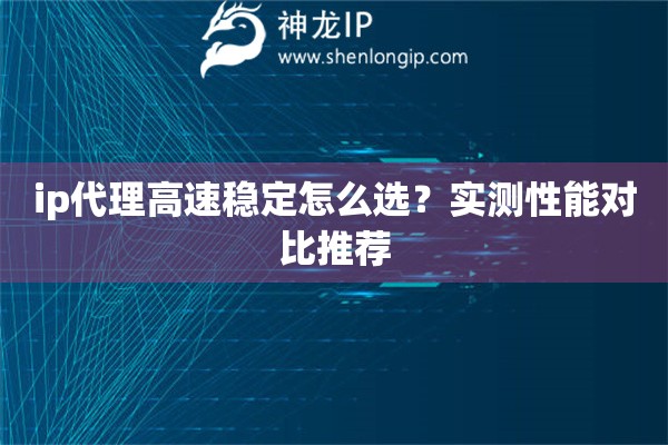 ip代理高速穩(wěn)定怎么選？實測性能對比推薦