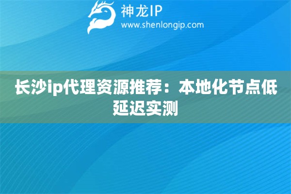 長沙ip代理資源推薦：本地化節(jié)點低延遲實測