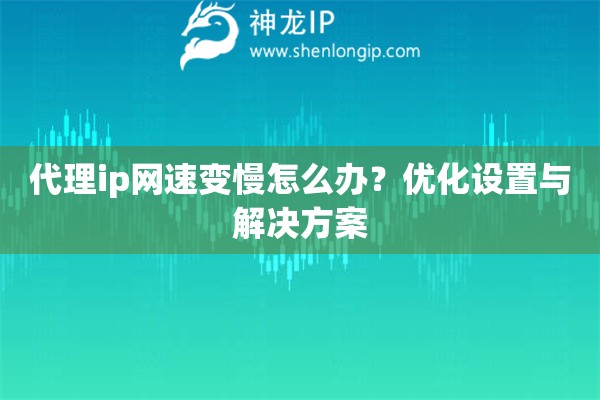 代理ip網(wǎng)速變慢怎么辦？優(yōu)化設(shè)置與解決方案