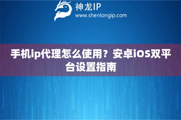 手機ip代理怎么使用？安卓iOS雙平臺設(shè)置指南