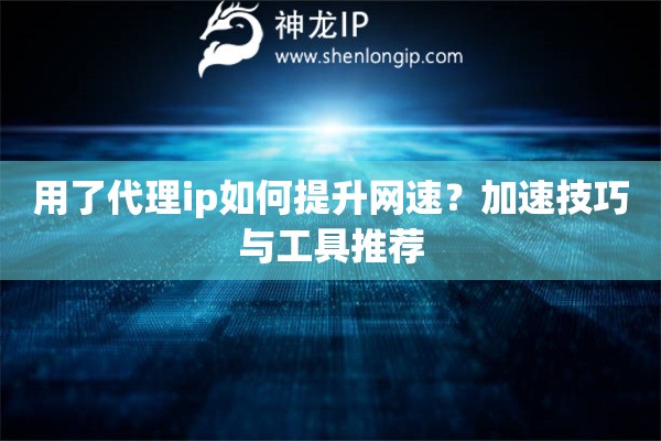 用了代理ip如何提升網(wǎng)速？加速技巧與工具推薦