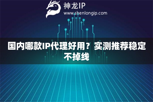 國(guó)內(nèi)哪款I(lǐng)P代理好用？實(shí)測(cè)推薦穩(wěn)定不掉線(xiàn)