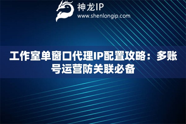 工作室單窗口代理IP配置攻略：多賬號(hào)運(yùn)營防關(guān)聯(lián)必備