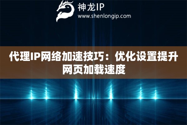 代理IP網(wǎng)絡加速技巧：優(yōu)化設置提升網(wǎng)頁加載速度