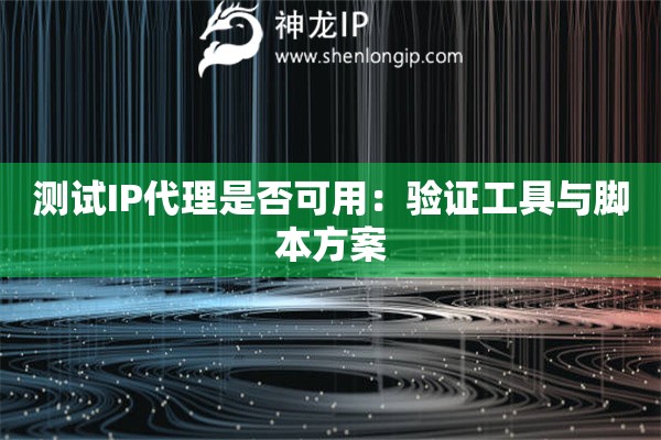 測試IP代理是否可用：驗(yàn)證工具與腳本方案