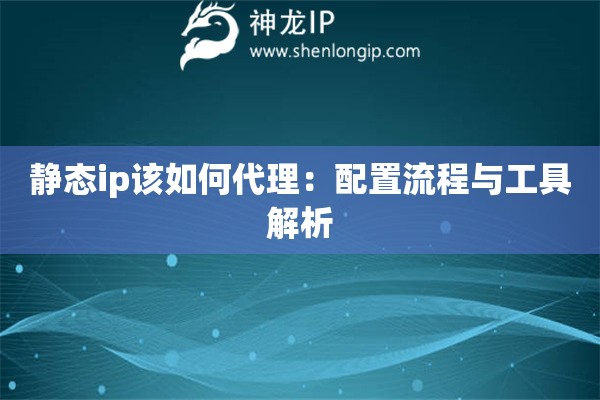 靜態(tài)ip該如何代理：配置流程與工具解析