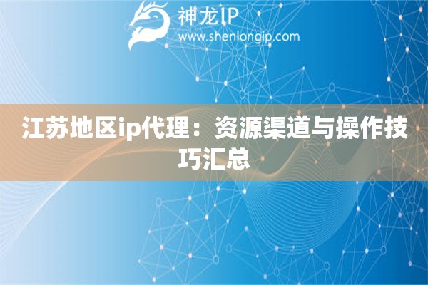 江蘇地區(qū)ip代理：資源渠道與操作技巧匯總