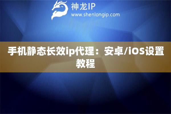 手機靜態(tài)長效ip代理：安卓/iOS設(shè)置教程