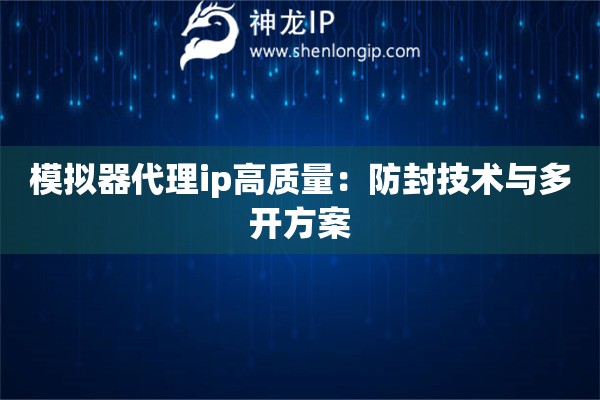 模擬器代理ip高質(zhì)量：防封技術(shù)與多開方案