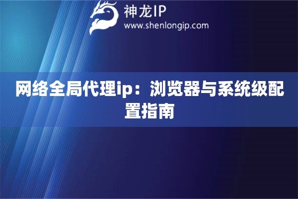 網(wǎng)絡(luò)全局代理ip：瀏覽器與系統(tǒng)級配置指南