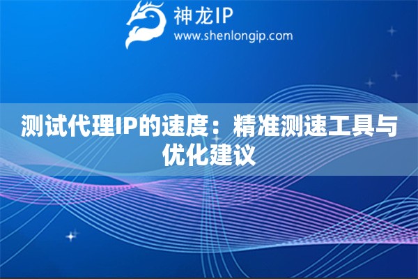 測試代理IP的速度：精準(zhǔn)測速工具與優(yōu)化建議