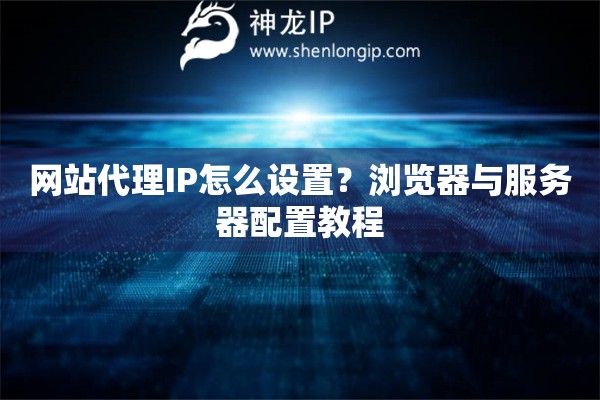 網(wǎng)站代理IP怎么設(shè)置？瀏覽器與服務(wù)器配置教程