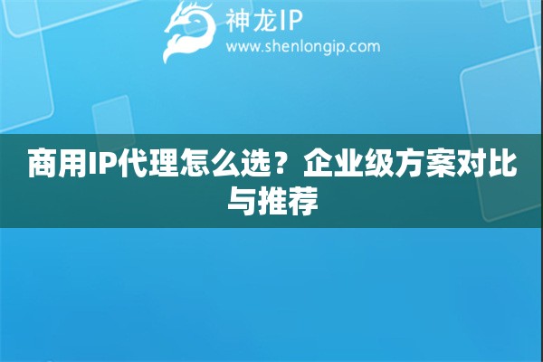 商用IP代理怎么選？企業(yè)級方案對比與推薦