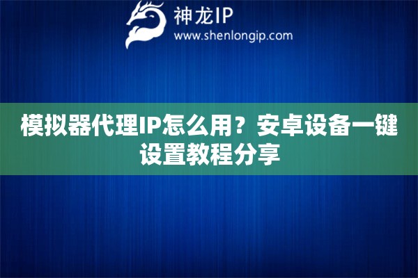模擬器代理IP怎么用？安卓設(shè)備一鍵設(shè)置教程分享