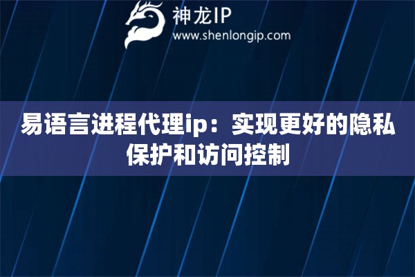 易語言進(jìn)程代理ip：實(shí)現(xiàn)更好的隱私保護(hù)和訪問控制