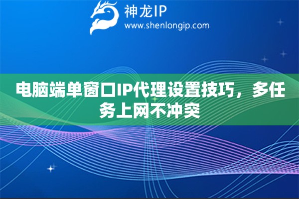 電腦端單窗口IP代理設(shè)置技巧，多任務(wù)上網(wǎng)不沖突