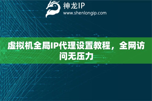 虛擬機全局IP代理設(shè)置教程，全網(wǎng)訪問無壓力