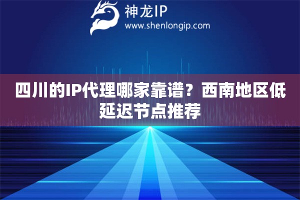 四川的IP代理哪家靠譜？西南地區(qū)低延遲節(jié)點推薦