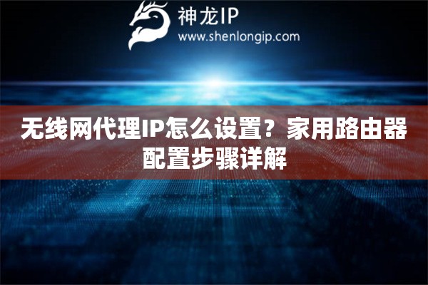 無線網(wǎng)代理IP怎么設置？家用路由器配置步驟詳解