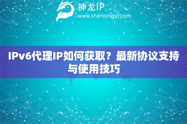 IPv6代理IP如何獲?。孔钚聟f(xié)議支持與使用技巧