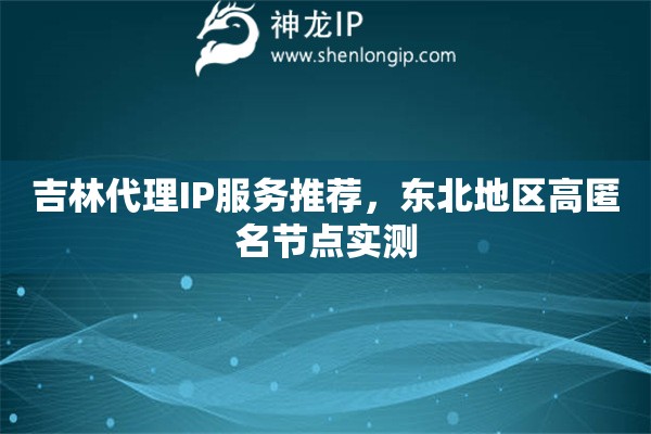吉林代理IP服務推薦，東北地區(qū)高匿名節(jié)點實測