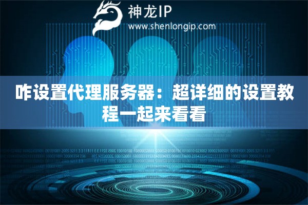 咋設(shè)置代理服務(wù)器：超詳細(xì)的設(shè)置教程一起來看看