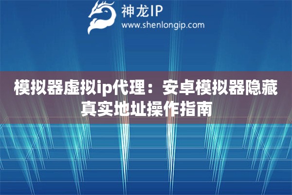 詳細閱讀:模擬器虛擬ip代理:安卓模擬器隱藏真實地址操作指南 模擬器虛擬ip代理:安卓模擬器隱藏真實地址操作指南