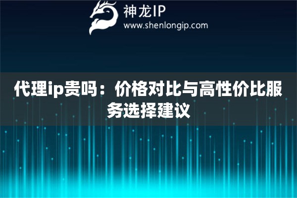 詳細閱讀:代理ip貴嗎:價格對比與高性價比服務選擇建議 代理ip貴嗎:價格對比與高性價比服務選擇建議