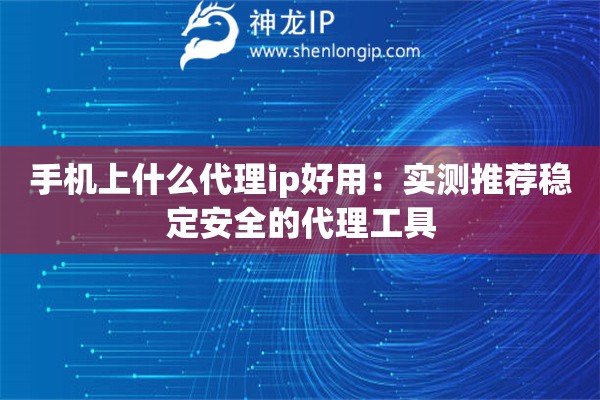 手機上什么代理ip好用：實測推薦穩(wěn)定安全的代理工具