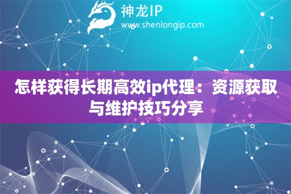 怎樣獲得長期高效ip代理：資源獲取與維護技巧分享
